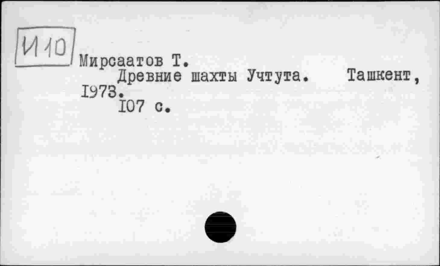 ﻿И 40
Мирсаатов T.
Древние шахты Учтута 1973.
Ташкент,
107 с.